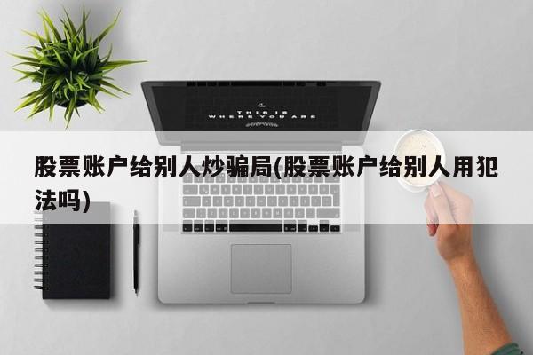 股票账户给别人炒骗局(股票账户给别人用犯法吗)
