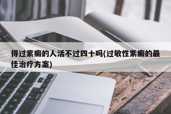 得过紫癜的人活不过四十吗(过敏性紫癜的最佳治疗方案)