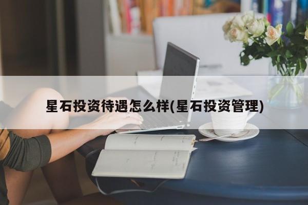 星石投资待遇怎么样(星石投资管理)