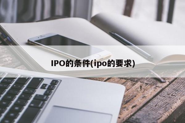 IPO的条件(ipo的要求)