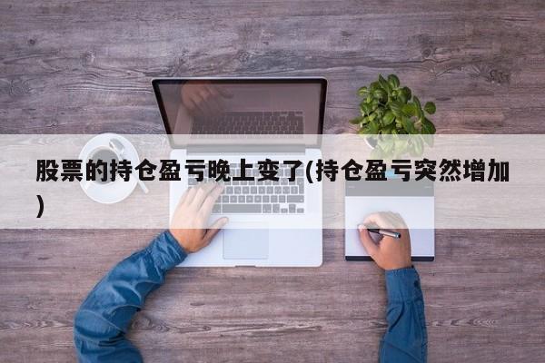 股票的持仓盈亏晚上变了(持仓盈亏突然增加)