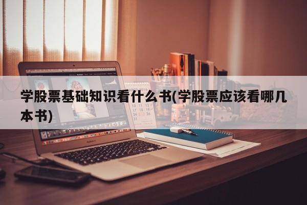 学股票基础知识看什么书(学股票应该看哪几本书)