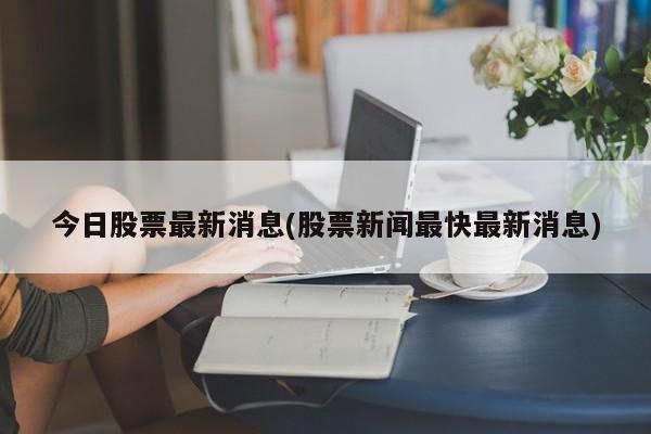 今日股票最新消息(股票新闻最快最新消息)