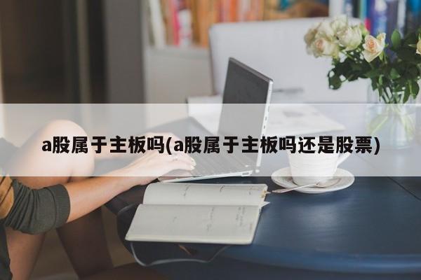 a股属于主板吗(a股属于主板吗还是股票)