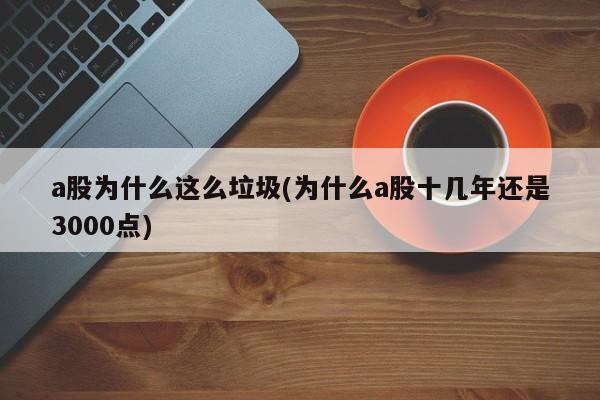 a股为什么这么垃圾(为什么a股十几年还是3000点)