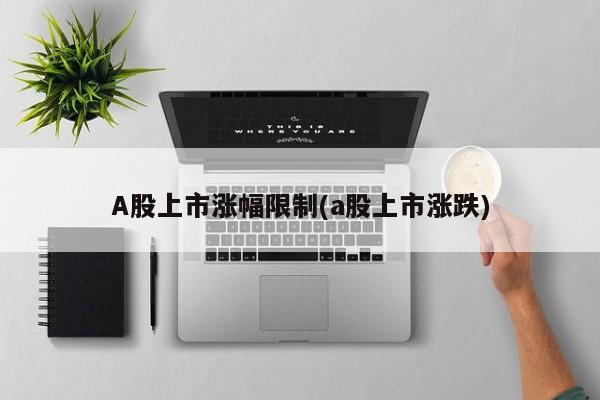 A股上市涨幅限制(a股上市涨跌)