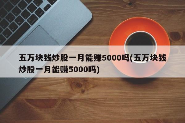 五万块钱炒股一月能赚5000吗(五万块钱炒股一月能赚5000吗)