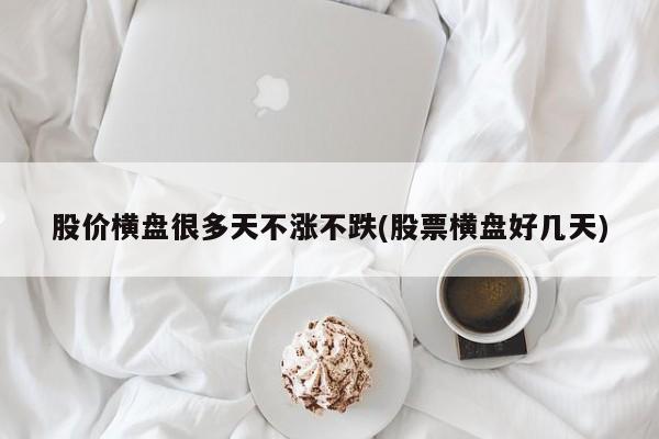 股价横盘很多天不涨不跌(股票横盘好几天)