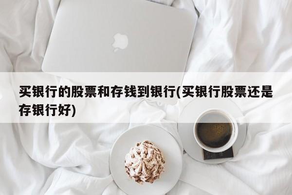 买银行的股票和存钱到银行(买银行股票还是存银行好)