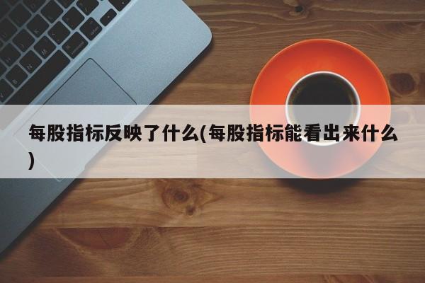 每股指标反映了什么(每股指标能看出来什么)