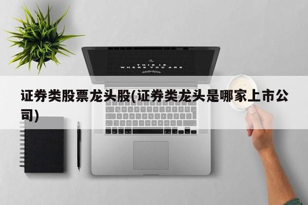 证券类股票龙头股(证券类龙头是哪家上市公司)