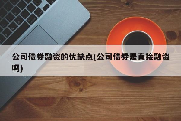 公司债券融资的优缺点(公司债券是直接融资吗)
