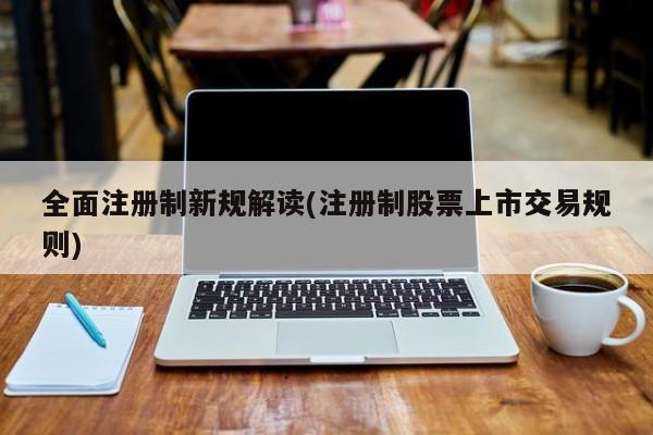 全面注册制新规解读(注册制股票上市交易规则)