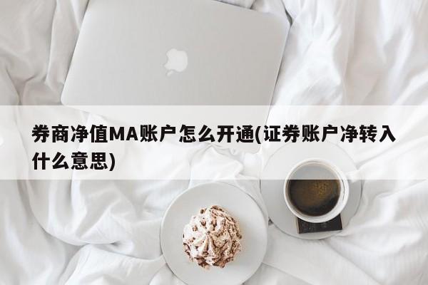 券商净值MA账户怎么开通(证券账户净转入什么意思)