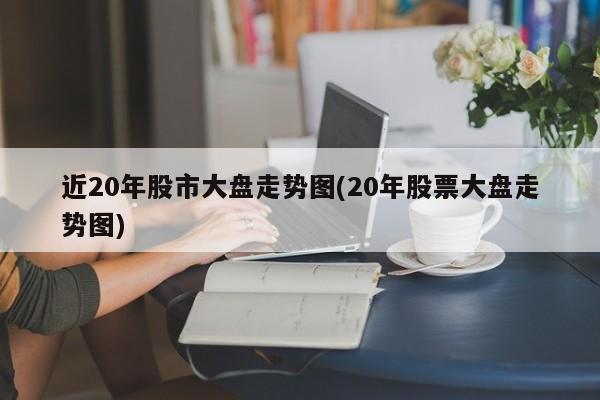 近20年股市大盘走势图(20年股票大盘走势图)