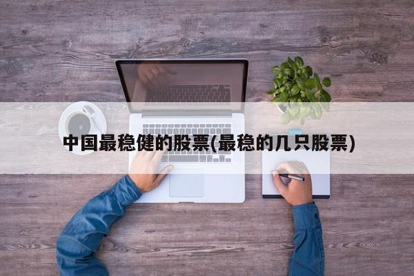 中国最稳健的股票(最稳的几只股票)