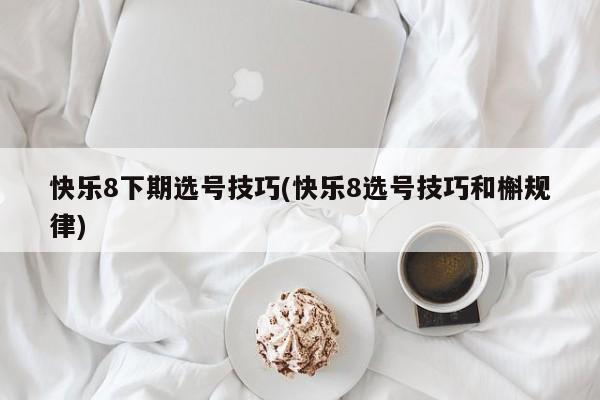 快乐8下期选号技巧(快乐8选号技巧和槲规律)