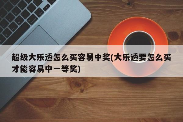 超级大乐透怎么买容易中奖(大乐透要怎么买才能容易中一等奖)