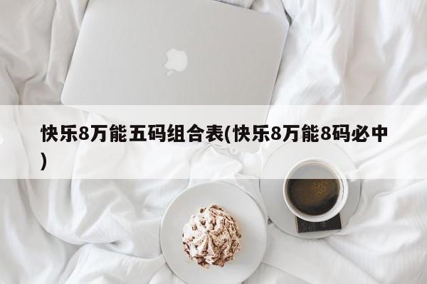 快乐8万能五码组合表(快乐8万能8码必中)