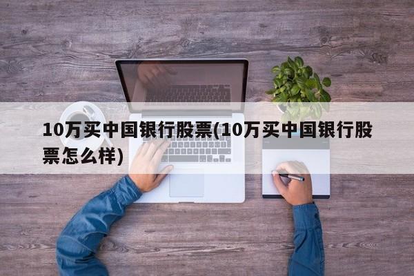 10万买中国银行股票(10万买中国银行股票怎么样)