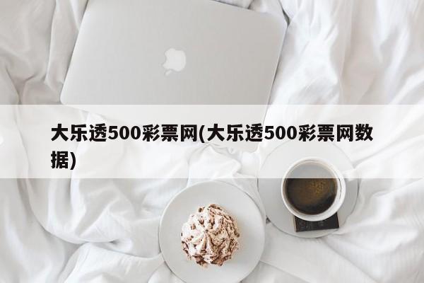 大乐透500彩票网(大乐透500彩票网数据)