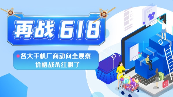 再战618:各大手机厂商动向全观察 价格战杀红眼了